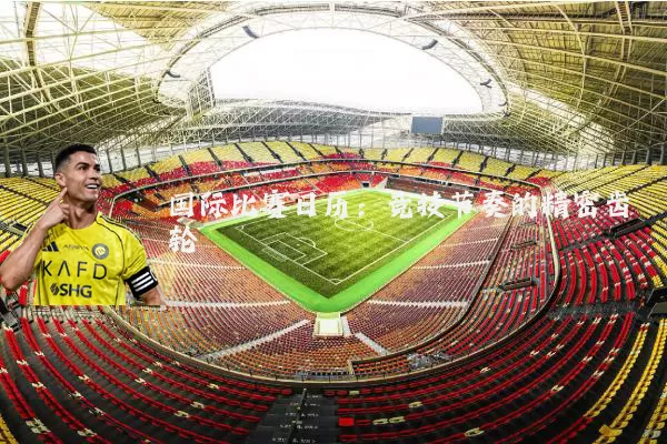 国际比赛日历：竞技节奏的精密齿轮
