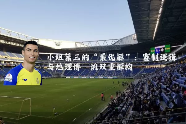 小组第三的“最优解”：赛制逻辑与地理博弈的双重解构
