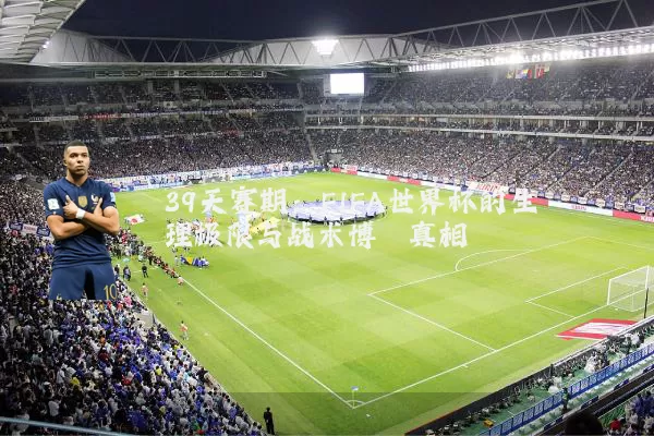 39天赛期：FIFA世界杯的生理极限与战术博弈真相