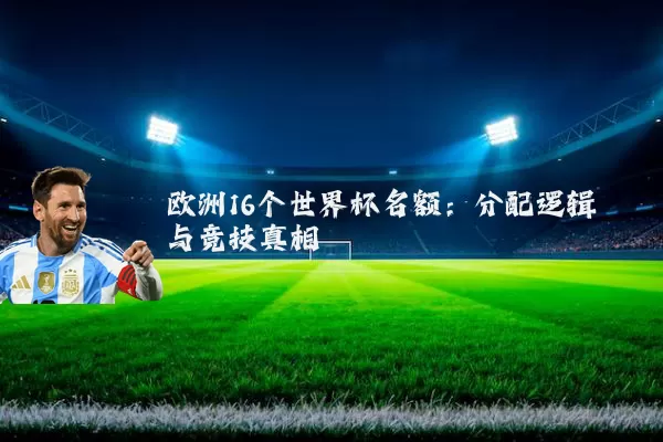 欧洲16个世界杯名额：分配逻辑与竞技真相