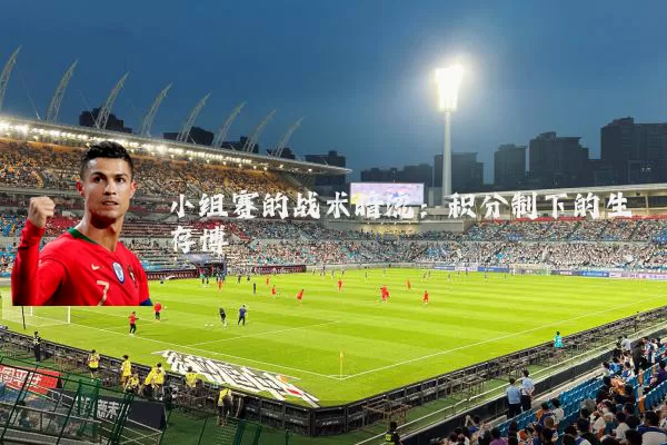 小组赛的战术暗流：积分制下的生存博弈