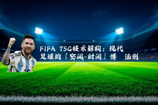 FIFA TSG技术解构：现代足球的「空间-时间」博弈法则