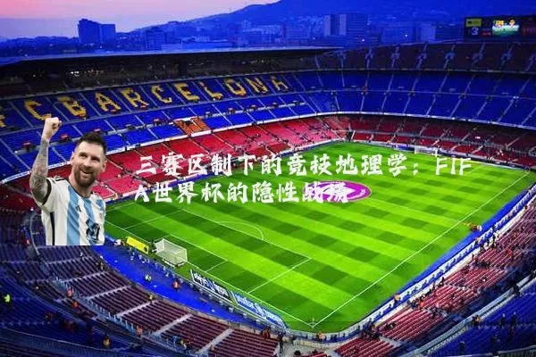三赛区制下的竞技地理学:FIFA世界杯的隐性战场