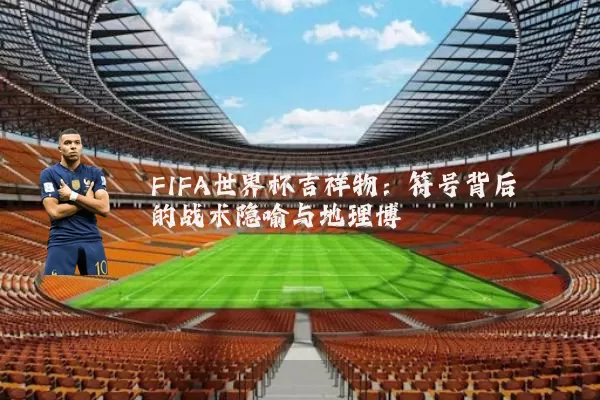 FIFA世界杯吉祥物：符号背后的战术隐喻与地理博弈